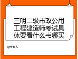 三明二级市政公用工程建造师考试具体要看什么书哪买