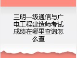 三明一级通信与广电工程建造师考试成绩在哪里查询怎么查