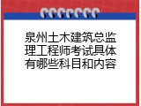 泉州土木建筑总监理工程师考试具体有哪些科目和内容