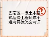 巴南区一级土木建筑造价工程师难不难考具体怎么考证