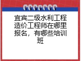 宜宾二级水利工程造价工程师在哪里报名，有哪些培训班