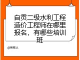自贡二级水利工程造价工程师在哪里报名，有哪些培训班