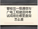 攀枝花一级通信与广电工程建造师考试成绩在哪里查询怎么查