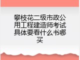 攀枝花二级市政公用工程建造师考试具体要看什么书哪买