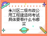 永川区二级市政公用工程建造师考试具体要看什么书哪买
