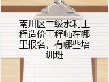 南川区二级水利工程造价工程师在哪里报名，有哪些培训班