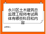 永川区土木建筑总监理工程师考试具体有哪些科目和内容