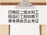 巴南区二级水利工程造价工程师难不难考具体怎么考证