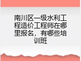 南川区一级水利工程造价工程师在哪里报名，有哪些培训班