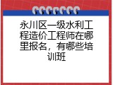 永川区一级水利工程造价工程师在哪里报名，有哪些培训班