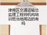 津南区交通运输总监理工程师机构培训班当地周边的有吗