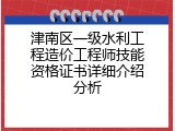 津南区一级水利工程造价工程师技能资格证书详细介绍分析