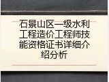 石景山区一级水利工程造价工程师技能资格证书详细介绍分析