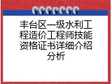 丰台区一级水利工程造价工程师技能资格证书详细介绍分析