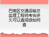 巴南区交通运输总监理工程师考完多久可以查成绩如何查