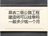 昌吉二级公路工程建造师可以挂靠吗一般多少钱一个月