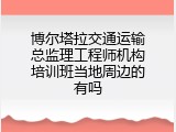 博尔塔拉交通运输总监理工程师机构培训班当地周边的有吗