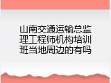 山南交通运输总监理工程师机构培训班当地周边的有吗