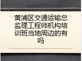 黄浦区交通运输总监理工程师机构培训班当地周边的有吗