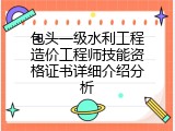 包头一级水利工程造价工程师技能资格证书详细介绍分析
