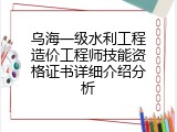 乌海一级水利工程造价工程师技能资格证书详细介绍分析