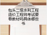 包头二级水利工程造价工程师考试要看教材吗具体哪些书