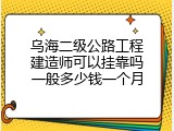 乌海二级公路工程建造师可以挂靠吗一般多少钱一个月