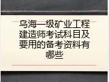 乌海一级矿业工程建造师考试科目及要用的备考资料有哪些
