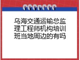 乌海交通运输总监理工程师机构培训班当地周边的有吗