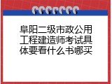 阜阳二级市政公用工程建造师考试具体要看什么书哪买