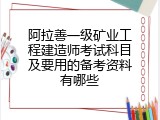 阿拉善一级矿业工程建造师考试科目及要用的备考资料有哪些