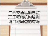广西交通运输总监理工程师机构培训班当地周边的有吗
