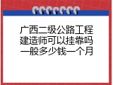 广西二级公路工程建造师可以挂靠吗一般多少钱一个月
