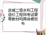 武威二级水利工程造价工程师考试要看教材吗具体哪些书