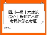 四川一级土木建筑造价工程师难不难考具体怎么考证