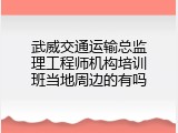 武威交通运输总监理工程师机构培训班当地周边的有吗