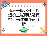 玉林一级水利工程造价工程师技能资格证书详细介绍分析