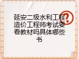 延安二级水利工程造价工程师考试要看教材吗具体哪些书