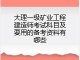 大理一级矿业工程建造师考试科目及要用的备考资料有哪些