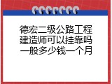 德宏二级公路工程建造师可以挂靠吗一般多少钱一个月