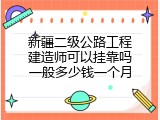 新疆二级公路工程建造师可以挂靠吗一般多少钱一个月