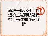 新疆一级水利工程造价工程师技能资格证书详细介绍分析