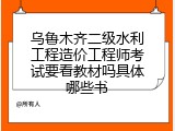 乌鲁木齐二级水利工程造价工程师考试要看教材吗具体哪些书