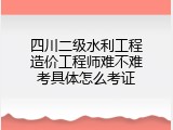 四川二级水利工程造价工程师难不难考具体怎么考证