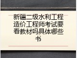 新疆二级水利工程造价工程师考试要看教材吗具体哪些书