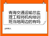 青海交通运输总监理工程师机构培训班当地周边的有吗