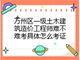 万州区一级土木建筑造价工程师难不难考具体怎么考证