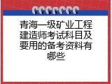 青海一级矿业工程建造师考试科目及要用的备考资料有哪些
