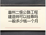 惠州二级公路工程建造师可以挂靠吗一般多少钱一个月