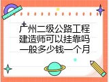 广州二级公路工程建造师可以挂靠吗一般多少钱一个月